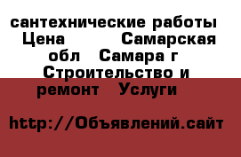 сантехнические работы › Цена ­ 500 - Самарская обл., Самара г. Строительство и ремонт » Услуги   